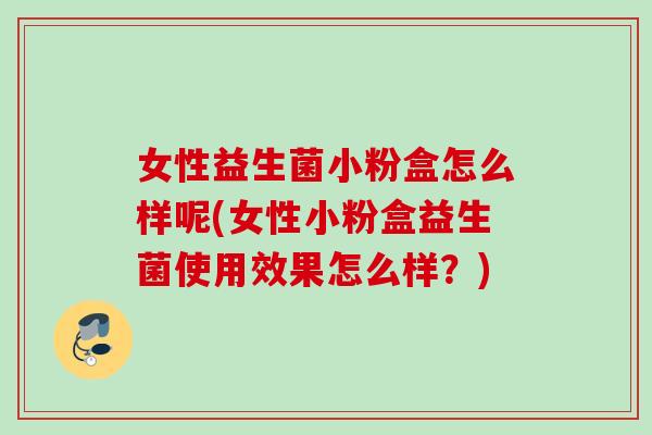 女性益生菌小粉盒怎么样呢(女性小粉盒益生菌使用效果怎么样？)