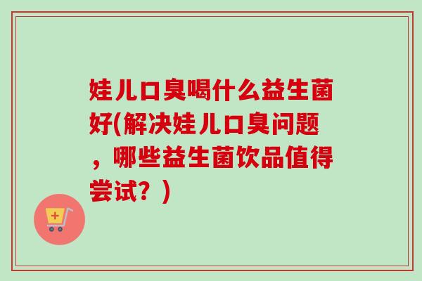 娃儿喝什么益生菌好(解决娃儿问题,哪些益生菌饮品值得尝试?) 娃儿喝什么益生菌好(解决娃儿问题,哪些益生菌饮品值得尝试?)