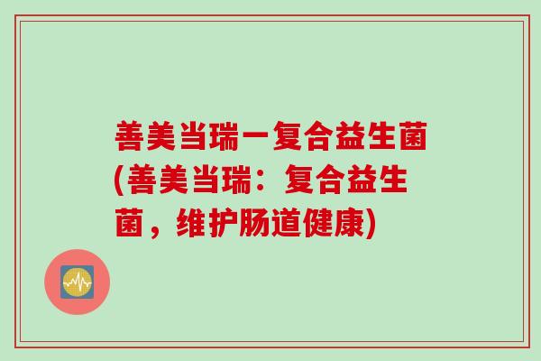 善美当瑞一复合益生菌(善美当瑞:复合益生菌,维护肠道健康) 善美当瑞一复合益生菌(善美当瑞:复合益生菌,维护肠道健康)