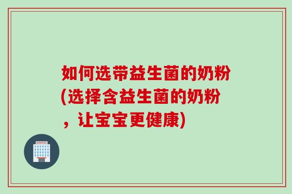 如何选带益生菌的奶粉(选择含益生菌的奶粉，让宝宝更健康)