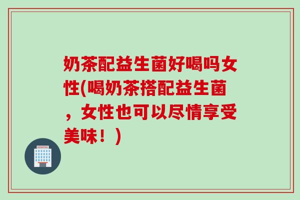 奶茶配益生菌好喝吗女性(喝奶茶搭配益生菌，女性也可以尽情享受美味！)