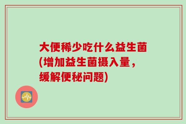 大便稀少吃什么益生菌(增加益生菌摄入量,缓解问题) 大便稀少吃什么益生菌(增加益生菌摄入量,缓解问题)