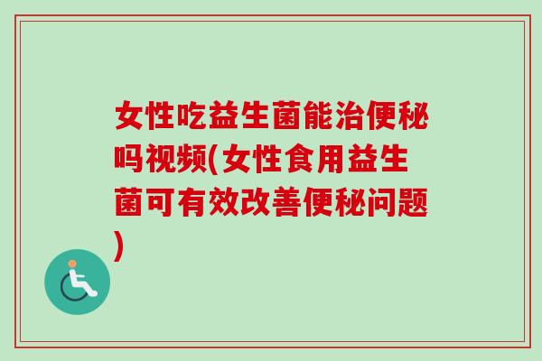女性吃益生菌能吗视频(女性食用益生菌可有效改善问题)