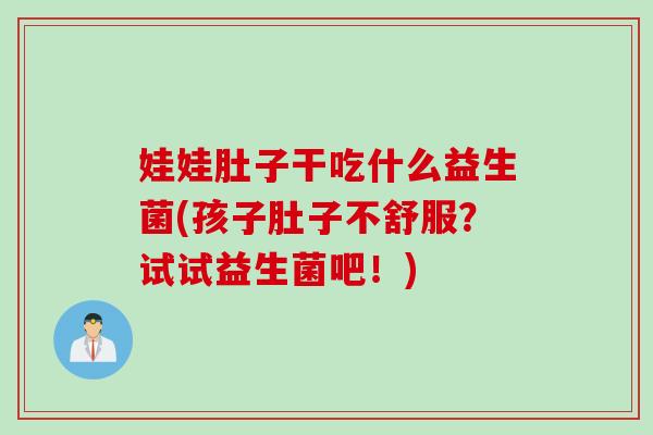 娃娃肚子干吃什么益生菌(孩子肚子不舒服？试试益生菌吧！)