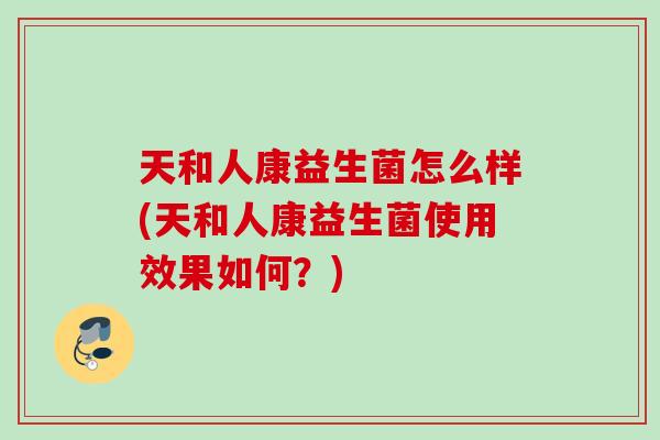 天和人康益生菌怎么样(天和人康益生菌使用效果如何？)
