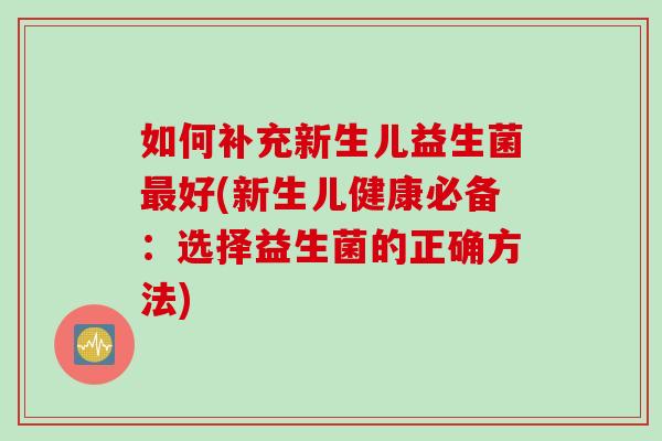 如何补充新生儿益生菌好(新生儿健康必备:选择益生菌的正确方法) 如何补充新生儿益生菌好(新生儿健康必备:选择益生菌的正确方法)