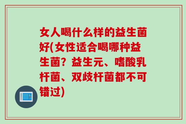 女人喝什么样的益生菌好(女性适合喝哪种益生菌？益生元、嗜酸乳杆菌、双歧杆菌都不可错过)
