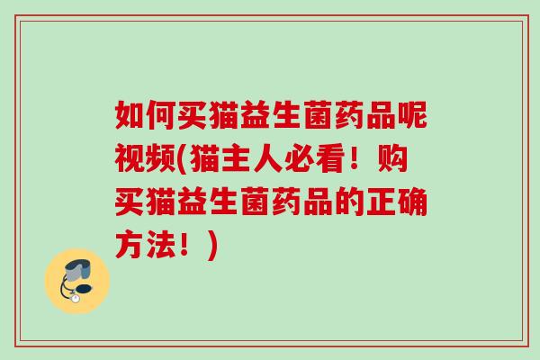 如何买猫益生菌药品呢视频(猫主人必看!购买猫益生菌药品的正确方法!) 如何买猫益生菌药品呢视频(猫主人必看!购买猫益生菌药品的正确方法!)