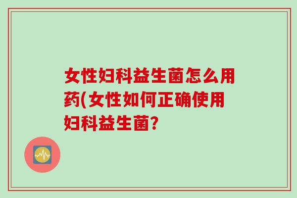 女性益生菌怎么用药(女性如何正确使用益生菌？