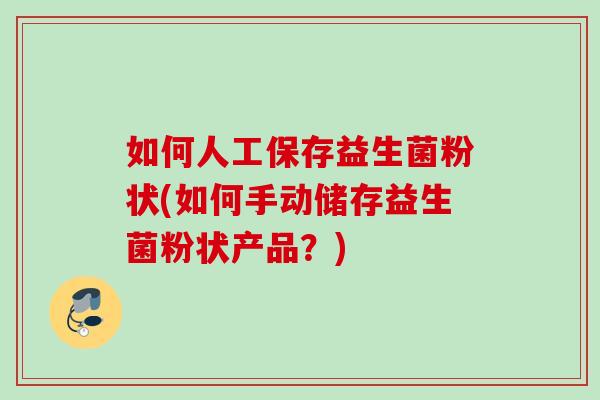 如何人工保存益生菌粉状(如何手动储存益生菌粉状产品？)