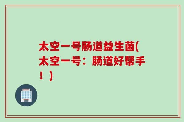 太空一号肠道益生菌(太空一号:肠道好帮手!) 太空一号肠道益生菌(太空一号:肠道好帮手!)