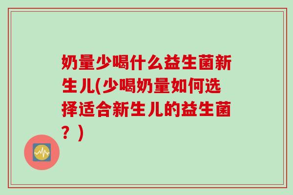 奶量少喝什么益生菌新生儿(少喝奶量如何选择适合新生儿的益生菌？)