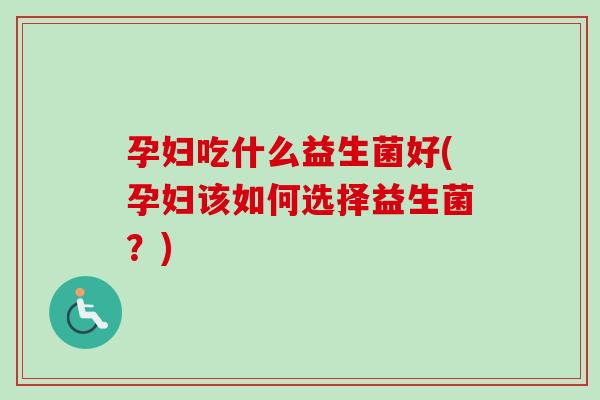 孕妇吃什么益生菌好(孕妇该如何选择益生菌？)