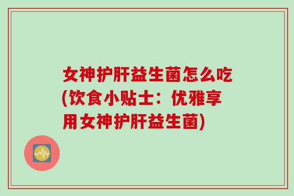 女神益生菌怎么吃(饮食小贴士:优雅享用女神益生菌) 女神益生菌怎么吃(饮食小贴士:优雅享用女神益生菌)
