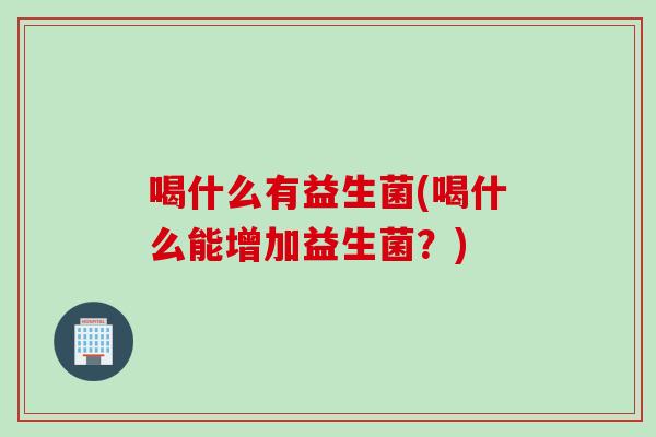 喝什么有益生菌(喝什么能增加益生菌？)