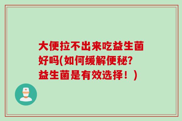 大便拉不出来吃益生菌好吗(如何缓解?益生菌是有效选择!) 大便拉不出来吃益生菌好吗(如何缓解?益生菌是有效选择!)