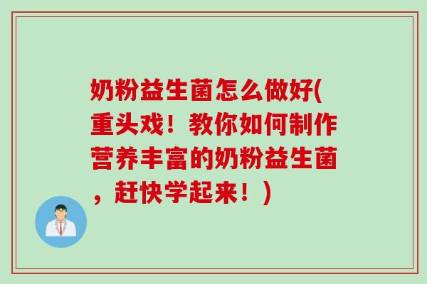 奶粉益生菌怎么做好(重头戏!教你如何制作营养丰富的奶粉益生菌,赶快学起来!) 奶粉益生菌怎么做好(重头戏!教你如何制作营养丰富的奶粉益生菌,赶快学起来!)