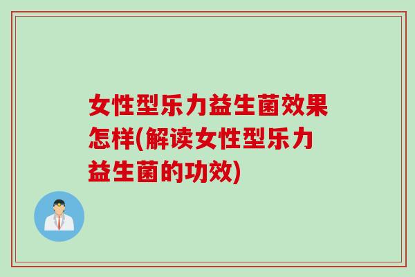 女性型乐力益生菌效果怎样(解读女性型乐力益生菌的功效)