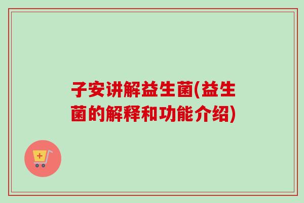 子安讲解益生菌(益生菌的解释和功能介绍) 子安讲解益生菌(益生菌的解释和功能介绍)