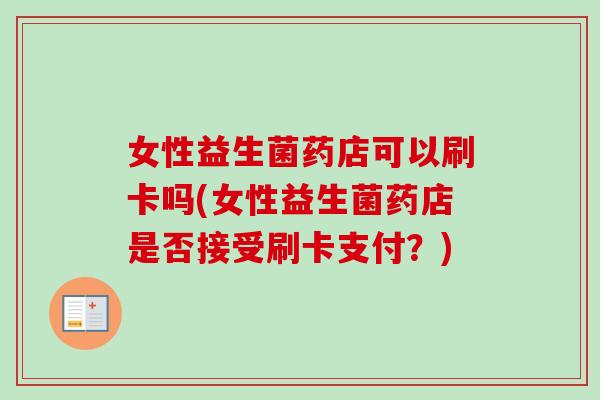 女性益生菌药店可以刷卡吗(女性益生菌药店是否接受刷卡支付？)