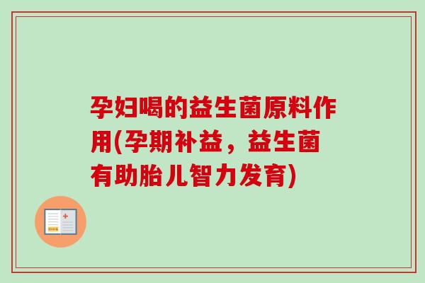 孕妇喝的益生菌原料作用(孕期补益，益生菌有助胎儿智力发育)
