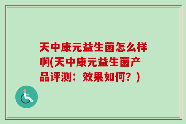 天中康元益生菌怎么样啊(天中康元益生菌产品评测:效果如何?) 天中康元益生菌怎么样啊(天中康元益生菌产品评测:效果如何?)