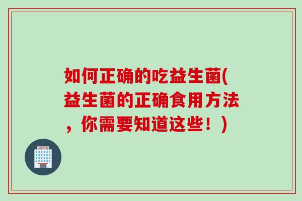 如何正确的吃益生菌(益生菌的正确食用方法，你需要知道这些！)