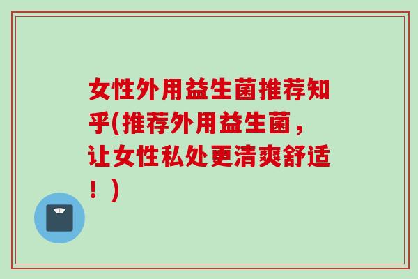 女性外用益生菌推荐知乎(推荐外用益生菌，让女性私处更清爽舒适！)