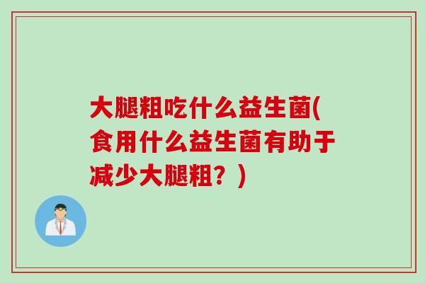 大腿粗吃什么益生菌(食用什么益生菌有助于减少大腿粗?) 大腿粗吃什么益生菌(食用什么益生菌有助于减少大腿粗?)