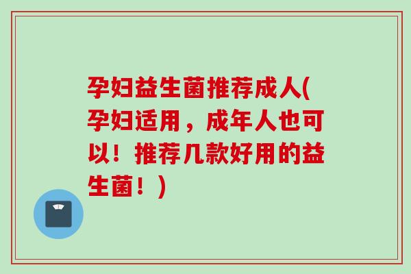 孕妇益生菌推荐成人(孕妇适用,成年人也可以!推荐几款好用的益生菌!) 孕妇益生菌推荐成人(孕妇适用,成年人也可以!推荐几款好用的益生菌!)