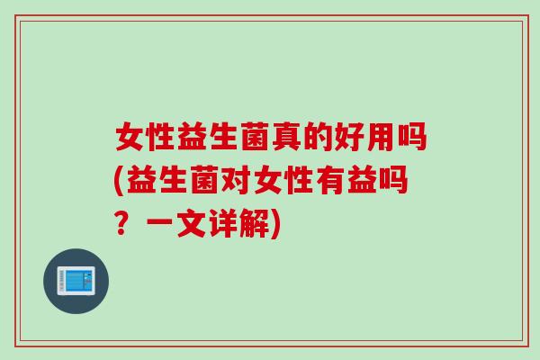 女性益生菌真的好用吗(益生菌对女性有益吗？一文详解)