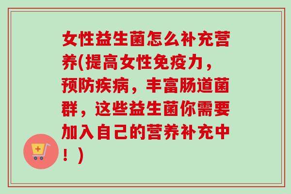 女性益生菌怎么补充营养(提高女性力，，丰富肠道菌群，这些益生菌你需要加入自己的营养补充中！)