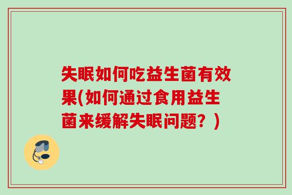 如何吃益生菌有效果(如何通过食用益生菌来缓解问题？)