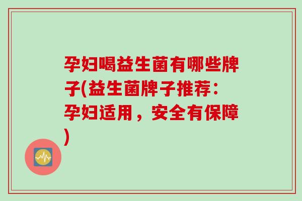 孕妇喝益生菌有哪些牌子(益生菌牌子推荐：孕妇适用，安全有保障)
