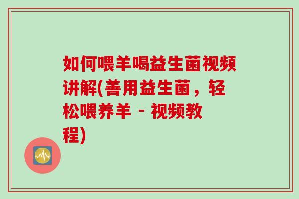 如何喂羊喝益生菌视频讲解(善用益生菌，轻松喂养羊 - 视频教程)