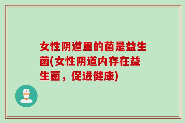 女性里的菌是益生菌(女性内存在益生菌,促进健康) 女性里的菌是益生菌(女性内存在益生菌,促进健康)