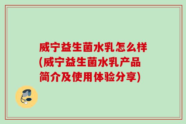 威宁益生菌水乳怎么样(威宁益生菌水乳产品简介及使用体验分享)