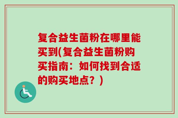 复合益生菌粉在哪里能买到(复合益生菌粉购买指南：如何找到合适的购买地点？)