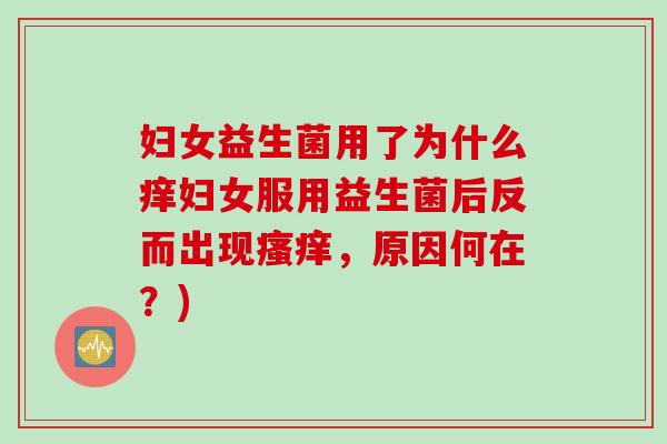 妇女益生菌用了为什么痒妇女服用益生菌后反而出现,原因何在?) 妇女益生菌用了为什么痒妇女服用益生菌后反而出现,原因何在?)