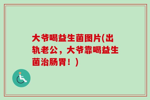 大爷喝益生菌图片(出轨老公，大爷靠喝益生菌肠胃！)