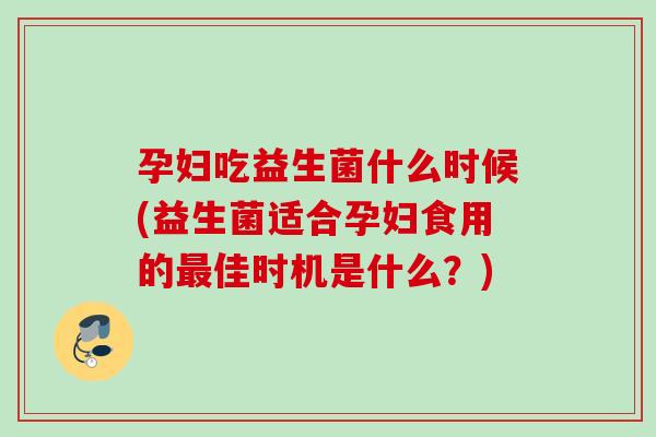 孕妇吃益生菌什么时候(益生菌适合孕妇食用的佳时机是什么?) 孕妇吃益生菌什么时候(益生菌适合孕妇食用的佳时机是什么?)