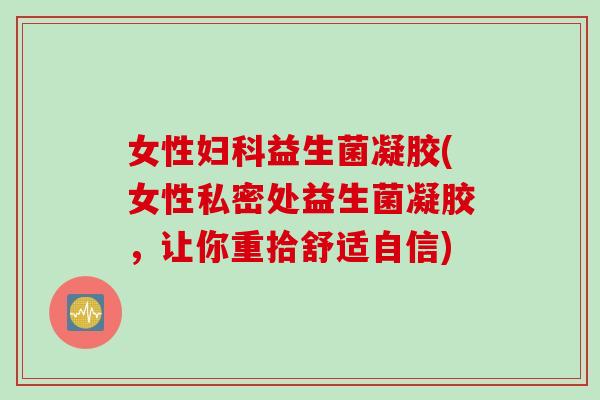女性益生菌凝胶(女性私密处益生菌凝胶，让你重拾舒适自信)