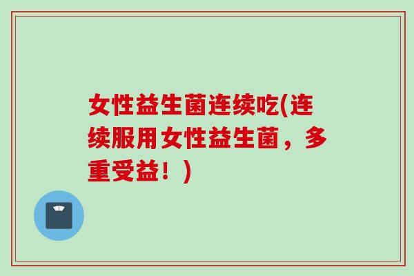 女性益生菌连续吃(连续服用女性益生菌，多重受益！)