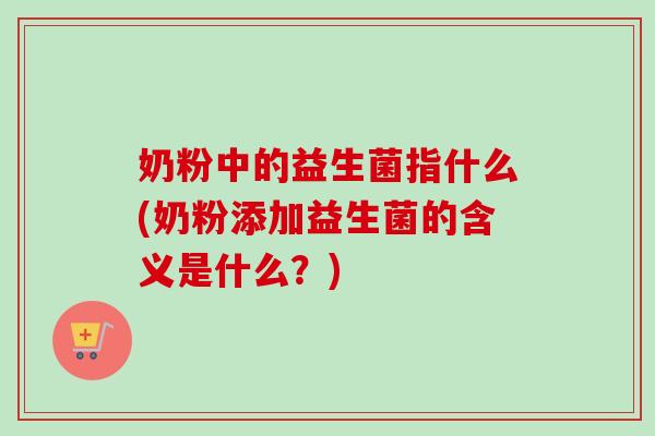 奶粉中的益生菌指什么(奶粉添加益生菌的含义是什么？)