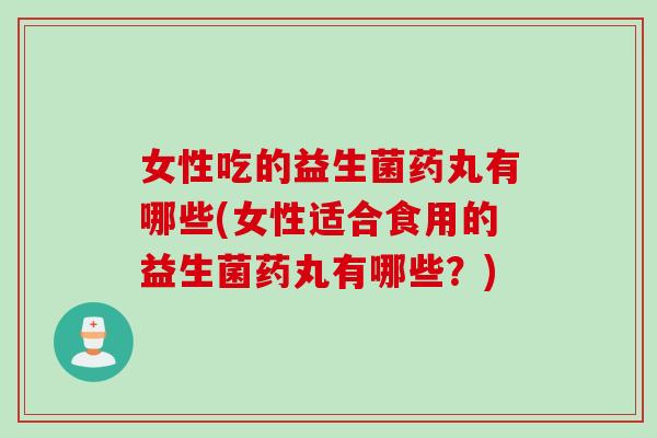 女性吃的益生菌药丸有哪些(女性适合食用的益生菌药丸有哪些？)