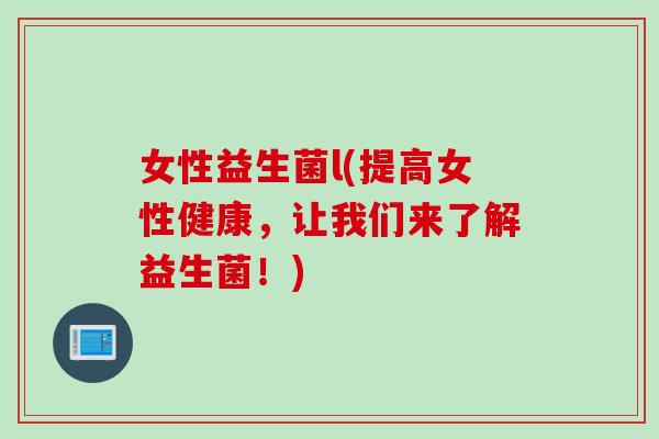 女性益生菌l(提高女性健康，让我们来了解益生菌！)