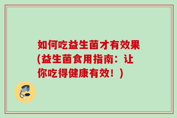 如何吃益生菌才有效果(益生菌食用指南：让你吃得健康有效！)