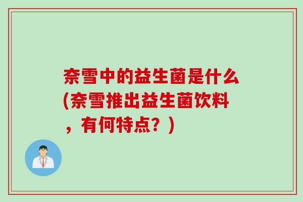 奈雪中的益生菌是什么(奈雪推出益生菌饮料,有何特点?) 奈雪中的益生菌是什么(奈雪推出益生菌饮料,有何特点?)