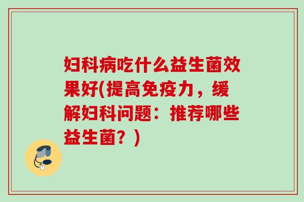 吃什么益生菌效果好(提高力,缓解问题:推荐哪些益生菌?) 吃什么益生菌效果好(提高力,缓解问题:推荐哪些益生菌?)