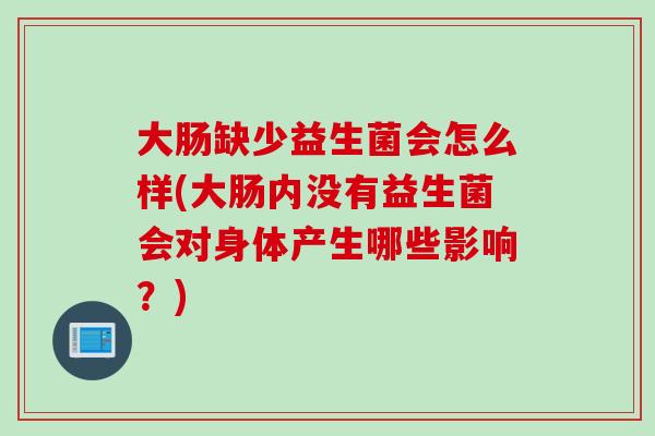 大肠缺少益生菌会怎么样(大肠内没有益生菌会对身体产生哪些影响?) 大肠缺少益生菌会怎么样(大肠内没有益生菌会对身体产生哪些影响?)